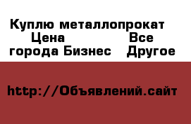 Куплю металлопрокат › Цена ­ 800 000 - Все города Бизнес » Другое   